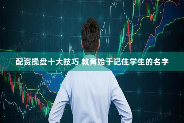配资操盘十大技巧 教育始于记住学生的名字