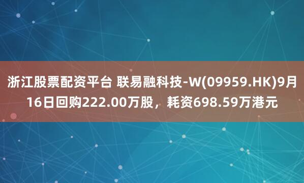浙江股票配资平台 联易融科技-W(09959.HK)9月16日回购222.00万股，耗资698.59万港元