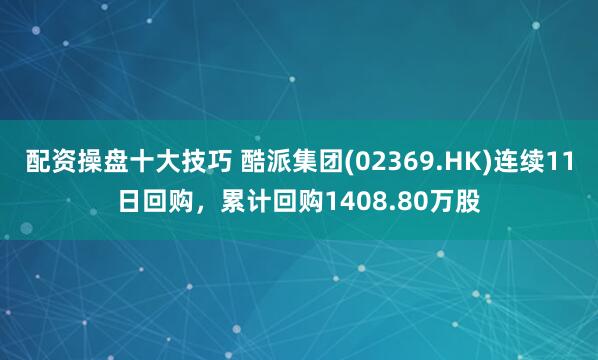 配资操盘十大技巧 酷派集团(02369.HK)连续11日回购，累计回购1408.80万股