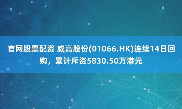 官网股票配资 威高股份(01066.HK)连续14日回购，累计斥资5830.50万港元
