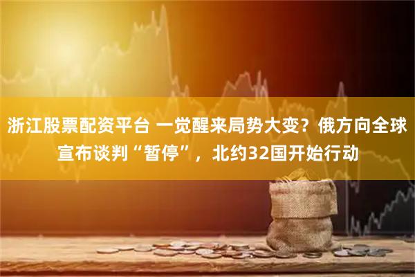 浙江股票配资平台 一觉醒来局势大变？俄方向全球宣布谈判“暂停”，北约32国开始行动