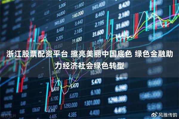 浙江股票配资平台 擦亮美丽中国底色 绿色金融助力经济社会绿色转型