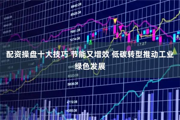 配资操盘十大技巧 节能又增效 低碳转型推动工业绿色发展