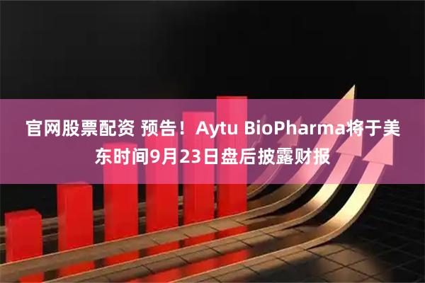 官网股票配资 预告！Aytu BioPharma将于美东时间9月23日盘后披露财报