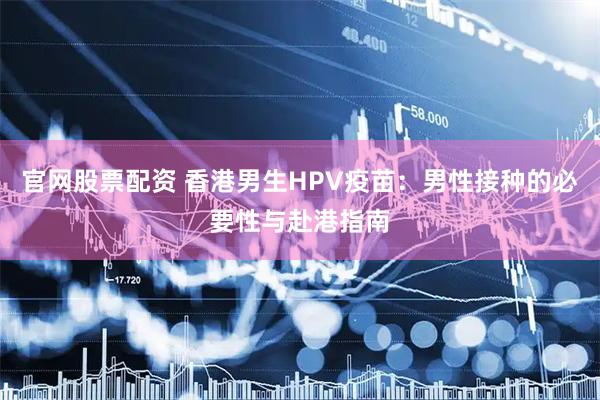 官网股票配资 香港男生HPV疫苗：男性接种的必要性与赴港指南