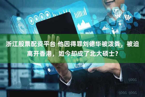 浙江股票配资平台 他因得罪刘德华被泼粪，被迫离开香港，如今却成了北大硕士？