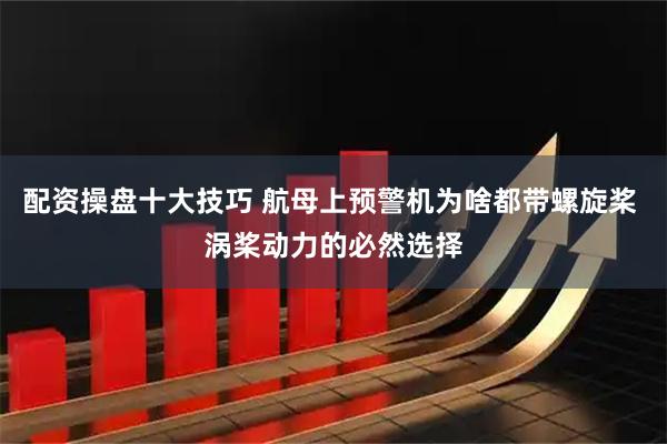 配资操盘十大技巧 航母上预警机为啥都带螺旋桨 涡桨动力的必然选择