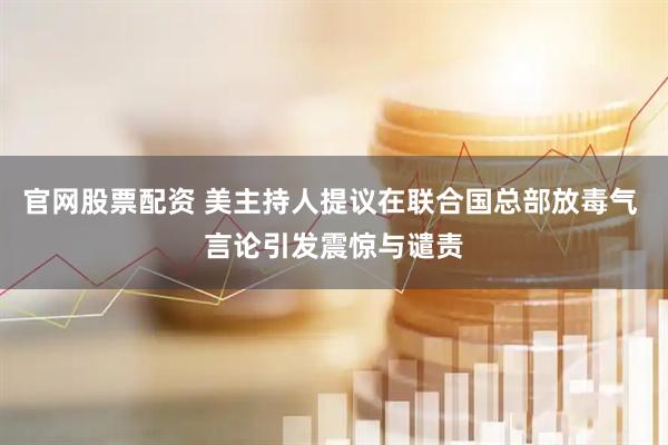 官网股票配资 美主持人提议在联合国总部放毒气 言论引发震惊与谴责