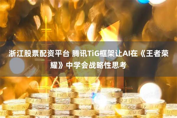 浙江股票配资平台 腾讯TiG框架让AI在《王者荣耀》中学会战略性思考