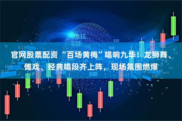 官网股票配资 “百场黄梅”唱响九华！龙狮舞、傩戏、经典唱段齐上阵，现场氛围燃爆
