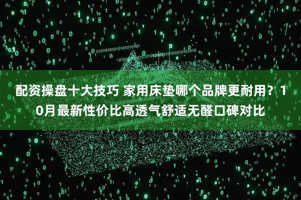 配资操盘十大技巧 家用床垫哪个品牌更耐用？10月最新性价比高透气舒适无醛口碑对比