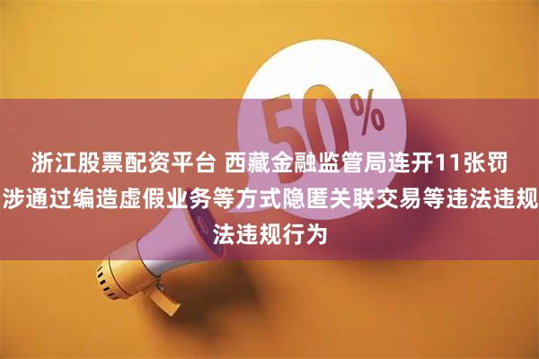 浙江股票配资平台 西藏金融监管局连开11张罚单！涉通过编造虚假业务等方式隐匿关联交易等违法违规行为