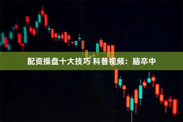 配资操盘十大技巧 科普视频：脑卒中