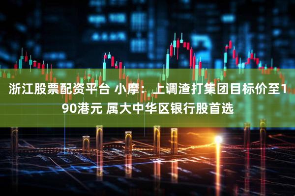 浙江股票配资平台 小摩：上调渣打集团目标价至190港元 属大中华区银行股首选