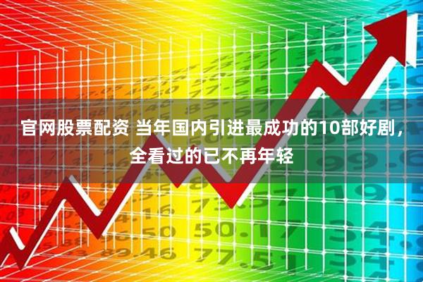 官网股票配资 当年国内引进最成功的10部好剧，全看过的已不再年轻