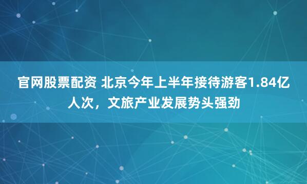 官网股票配资 北京今年上半年接待游客1.84亿人次，文旅产业发展势头强劲