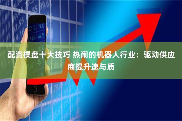 配资操盘十大技巧 热闹的机器人行业：驱动供应商提升速与质
