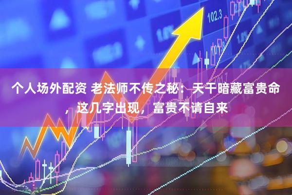 个人场外配资 老法师不传之秘：天干暗藏富贵命，这几字出现，富贵不请自来