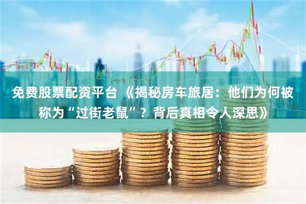 免费股票配资平台 《揭秘房车旅居：他们为何被称为“过街老鼠”？背后真相令人深思》