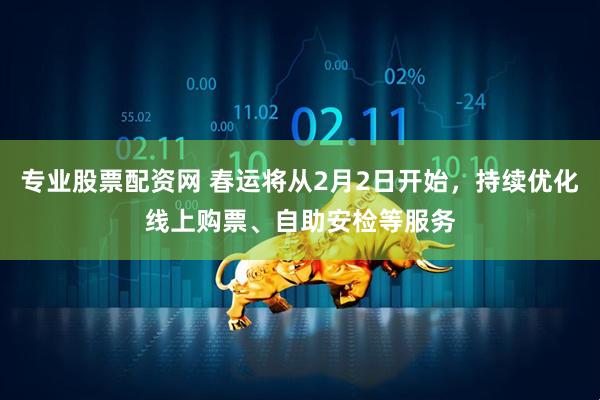 专业股票配资网 春运将从2月2日开始，持续优化线上购票、自助安检等服务