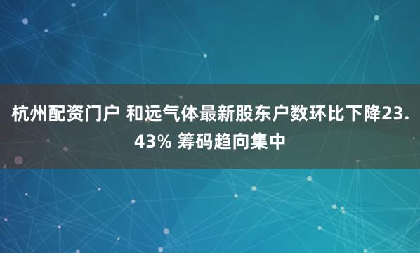 杭州配资门户 和远气体最新股东户数环比下降23.43% 筹码趋向集中