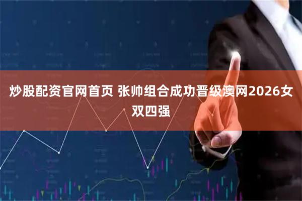 炒股配资官网首页 张帅组合成功晋级澳网2026女双四强