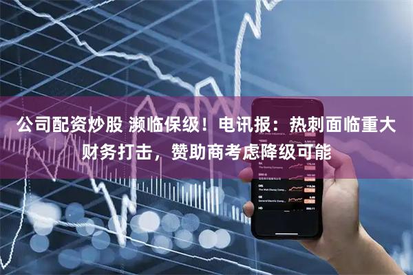 公司配资炒股 濒临保级！电讯报：热刺面临重大财务打击，赞助商考虑降级可能