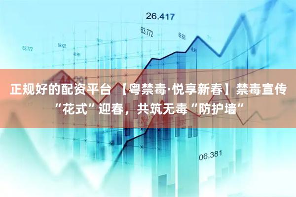正规好的配资平台 【粤禁毒·悦享新春】禁毒宣传“花式”迎春，共筑无毒“防护墙”