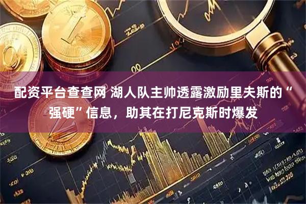 配资平台查查网 湖人队主帅透露激励里夫斯的“强硬”信息，助其在打尼克斯时爆发