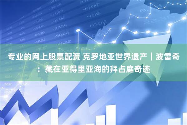专业的网上股票配资 克罗地亚世界遗产｜波雷奇：藏在亚得里亚海的拜占庭奇迹