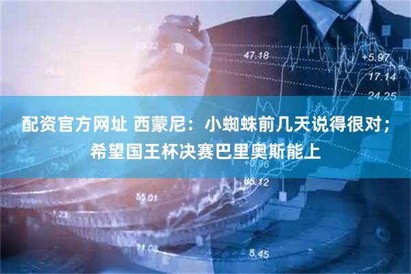 配资官方网址 西蒙尼：小蜘蛛前几天说得很对；希望国王杯决赛巴里奥斯能上