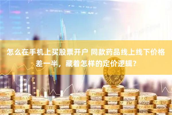 怎么在手机上买股票开户 同款药品线上线下价格差一半，藏着怎样的定价逻辑？