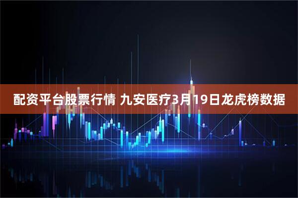 配资平台股票行情 九安医疗3月19日龙虎榜数据