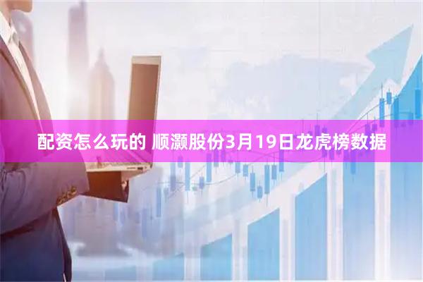 配资怎么玩的 顺灏股份3月19日龙虎榜数据