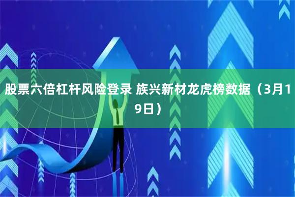 股票六倍杠杆风险登录 族兴新材龙虎榜数据（3月19日）