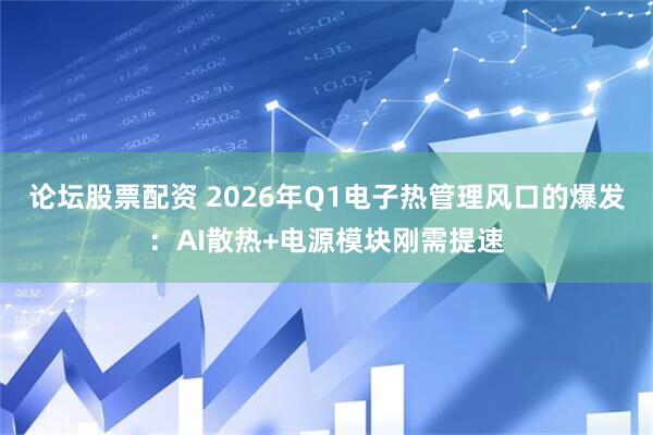 论坛股票配资 2026年Q1电子热管理风口的爆发：AI散热+电源模块刚需提速