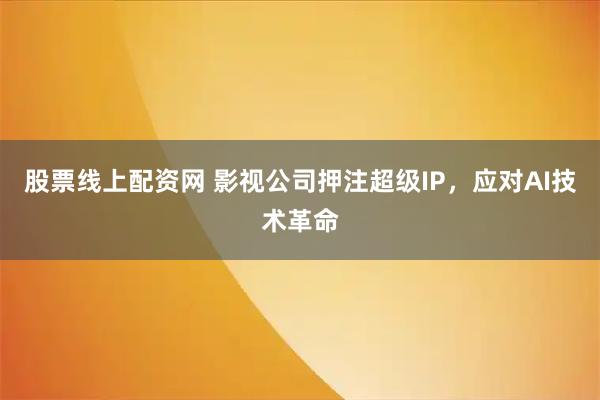 股票线上配资网 影视公司押注超级IP，应对AI技术革命