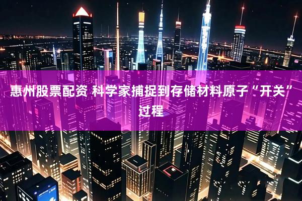 惠州股票配资 科学家捕捉到存储材料原子“开关”过程