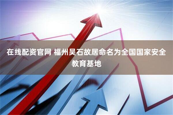 在线配资官网 福州吴石故居命名为全国国家安全教育基地