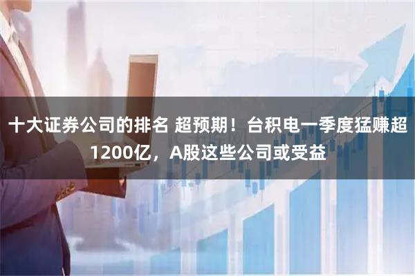 十大证券公司的排名 超预期！台积电一季度猛赚超1200亿，A股这些公司或受益