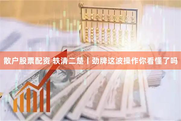 散户股票配资 轶清二楚丨劲牌这波操作你看懂了吗