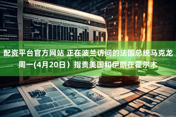 配资平台官方网站 正在波兰访问的法国总统马克龙周一(4月20日）指责美国和伊朗在霍尔木