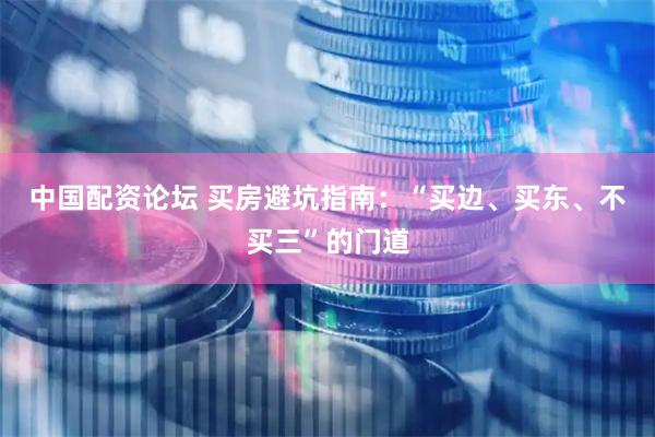 中国配资论坛 买房避坑指南：“买边、买东、不买三”的门道