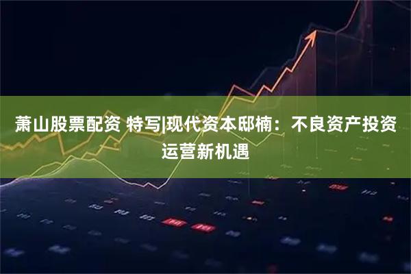 萧山股票配资 特写|现代资本邸楠：不良资产投资运营新机遇
