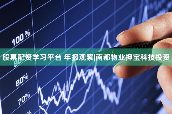 股票配资学习平台 年报观察|南都物业押宝科技投资
