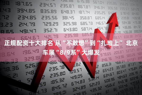 正规配资十大排名 从“不敢想”到“扎堆上” 北京车展“8/9系”大爆发