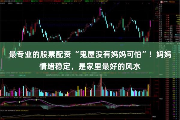 最专业的股票配资 “鬼屋没有妈妈可怕”！妈妈情绪稳定，是家里最好的风水