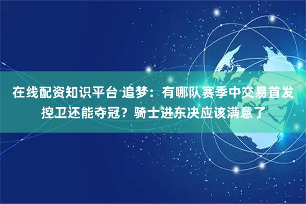 在线配资知识平台 追梦：有哪队赛季中交易首发控卫还能夺冠？骑士进东决应该满意了